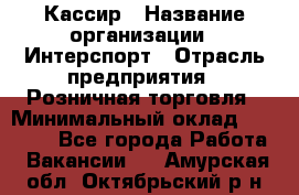 Кассир › Название организации ­ Интерспорт › Отрасль предприятия ­ Розничная торговля › Минимальный оклад ­ 15 000 - Все города Работа » Вакансии   . Амурская обл.,Октябрьский р-н